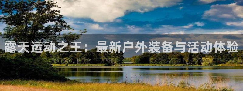 熊猫体育五金厂:露天运动之王:最新户外装备与活动体验