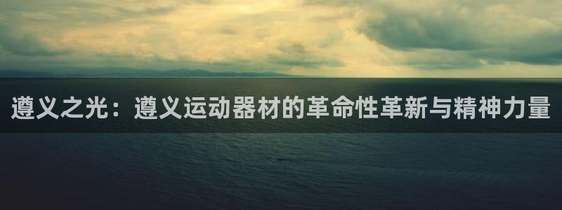 熊猫体育官网下载招商电话:遵义之光:遵义运动器材的革命性革新